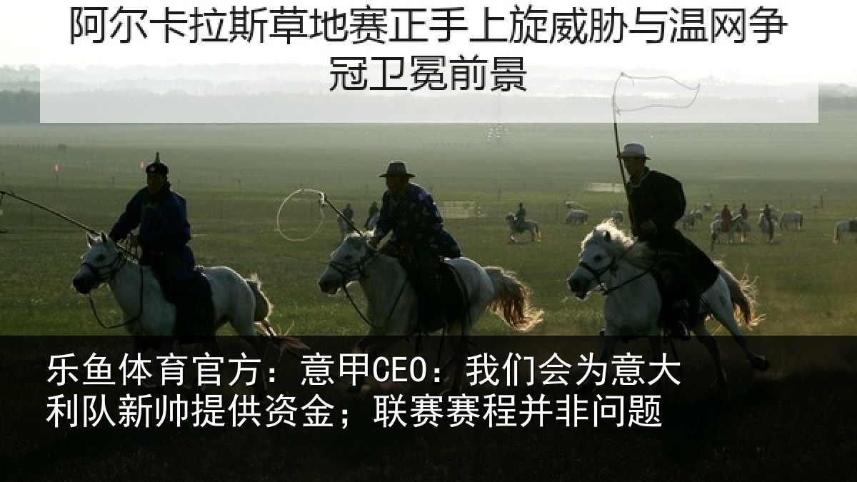 乐鱼体育官方：意甲CEO：我们会为意大利队新帅提供资金；联赛赛程并非问题