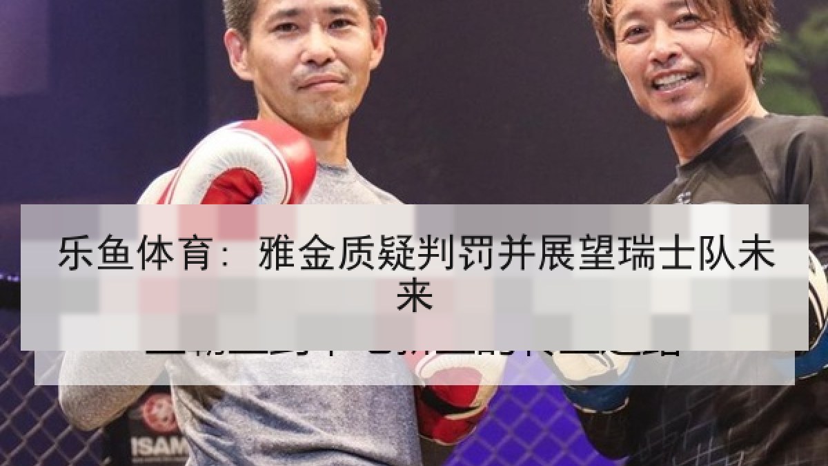 乐鱼体育: 雅金质疑判罚并展望瑞士队未来