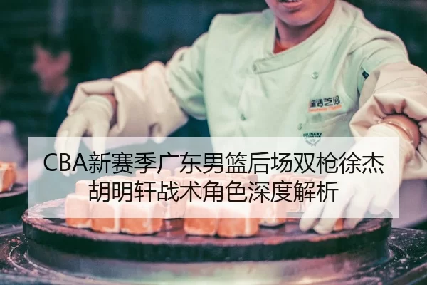 CBA新赛季广东男篮后场双枪徐杰胡明轩战术角色深度解析