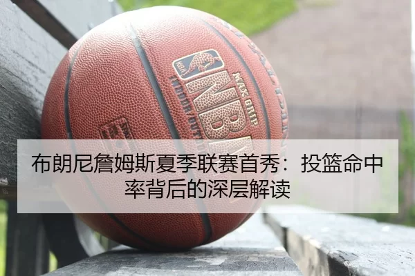布朗尼詹姆斯夏季联赛首秀：投篮命中率背后的深层解读