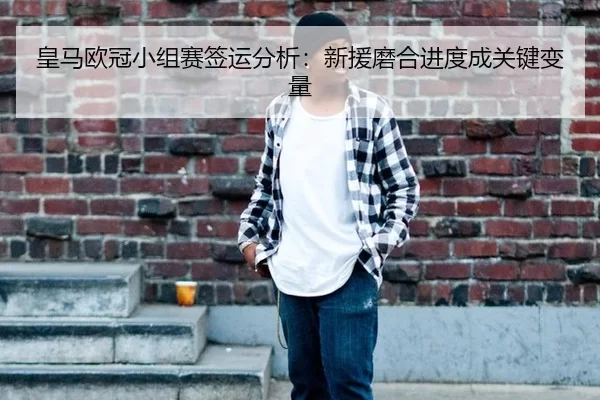 皇马欧冠小组赛签运分析：新援磨合进度成关键变量