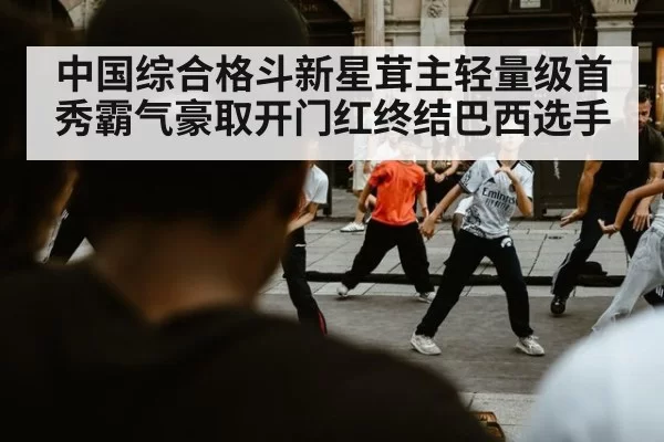 中国综合格斗新星茸主轻量级首秀霸气豪取开门红终结巴西选手