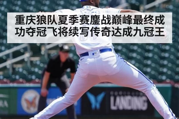 重庆狼队夏季赛鏖战巅峰最终成功夺冠飞将续写传奇达成九冠王