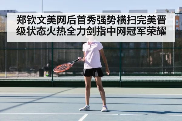 郑钦文美网后首秀强势横扫完美晋级状态火热全力剑指中网冠军荣耀