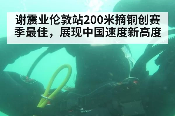 谢震业伦敦站200米摘铜创赛季最佳,展现中国速度新高度