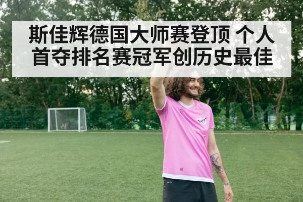 斯佳辉德国大师赛登顶 个人首夺排名赛冠军创历史最佳