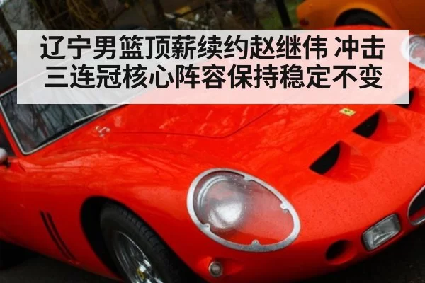 辽宁男篮顶薪续约赵继伟 冲击三连冠核心阵容保持稳定不变