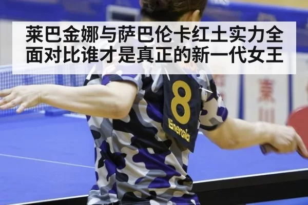 莱巴金娜与萨巴伦卡红土实力全面对比谁才是真正的新一代女王