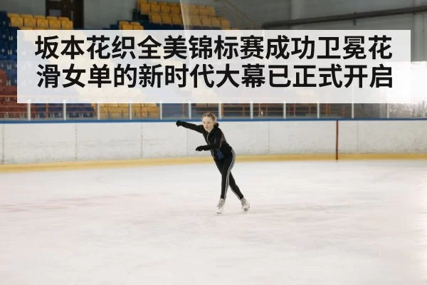 坂本花织全美锦标赛成功卫冕花滑女单的新时代大幕已正式开启