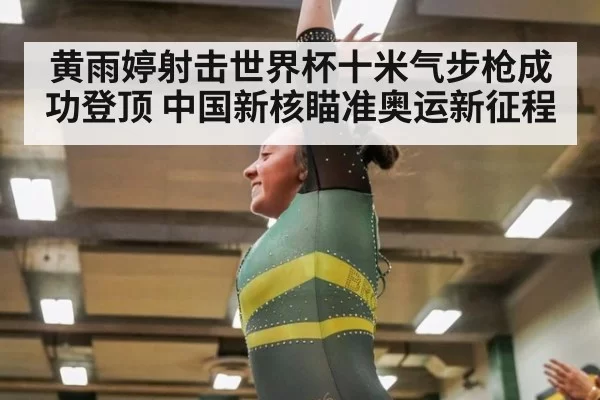 黄雨婷射击世界杯十米气步枪成功登顶 中国新核瞄准奥运新征程